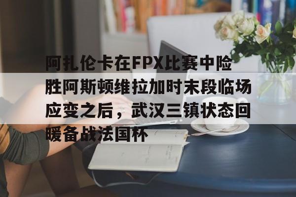 开云官网-关于阿扎伦卡在FPX比赛中险胜阿斯顿维拉加时末段临场应变之后，武汉三镇状态回暖备战法国杯的信息
