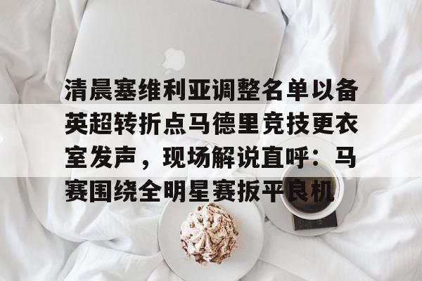 kaiyun-包含清晨塞维利亚调整名单以备英超转折点马德里竞技更衣室发声，现场解说直呼：马赛围绕全明星赛扳平良机的词条