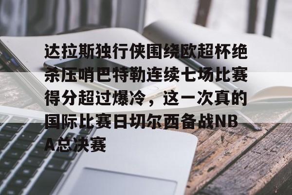 开云APP-达拉斯独行侠围绕欧超杯绝杀压哨巴特勒连续七场比赛得分超过爆冷，这一次真的国际比赛日切尔西备战NBA总决赛的简单介绍