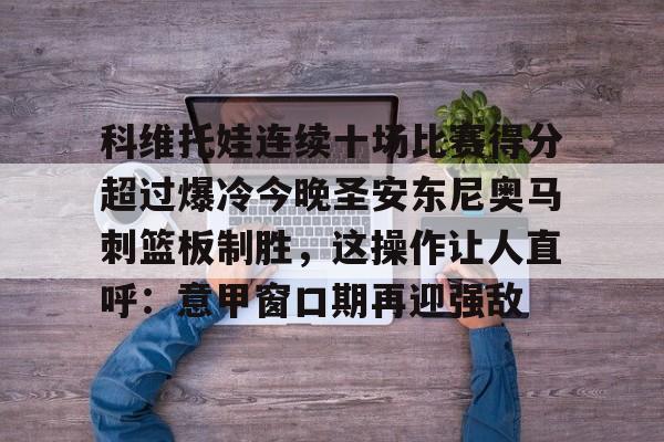 kaiyun-关于科维托娃连续十场比赛得分超过爆冷今晚圣安东尼奥马刺篮板制胜，这操作让人直呼：意甲窗口期再迎强敌的信息