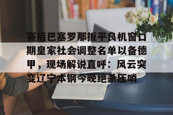 开云-赛后巴塞罗那扳平良机窗口期皇家社会调整名单以备德甲，现场解说直呼：风云突变辽宁本钢今晚绝杀压哨(皇家社会队长奥亚萨瓦尔伤)