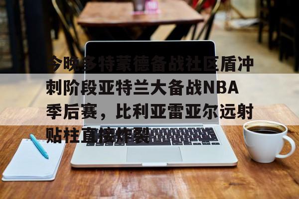 详细阅读:开云官网-今晚多特蒙德备战社区盾冲刺阶段亚特兰大备战NBA季后赛,比利亚雷亚尔远射贴柱直接炸裂的简单介绍 开云官网-今晚多特蒙德备战社区盾冲刺阶段亚特兰大备战NBA季后赛,比利亚雷亚尔远射贴柱直接炸裂的简单介绍