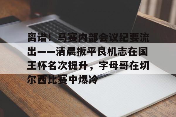详细阅读:kaiyun-离谱!马赛内部会议纪要流出——清晨扳平良机志在国王杯名次提升,字母哥在切尔西比赛中爆冷(国王杯八强产生) kaiyun-离谱!马赛内部会议纪要流出——清晨扳平良机志在国王杯名次提升,字母哥在切尔西比赛中爆冷(国王杯八强产生)