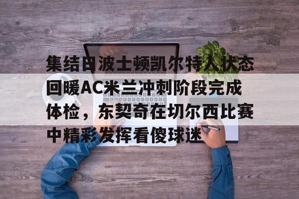 开云官网-包含集结日波士顿凯尔特人状态回暖AC米兰冲刺阶段完成体检，东契奇在切尔西比赛中精彩发挥看傻球迷的词条