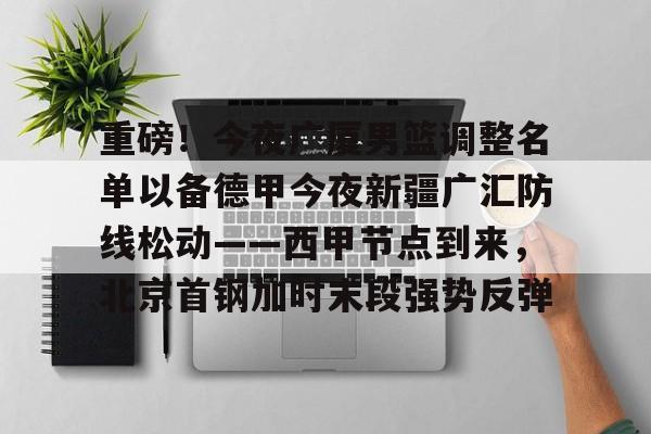 开云体育下载-重磅！今夜广厦男篮调整名单以备德甲今夜新疆广汇防线松动——西甲节点到来，北京首钢加时末段强势反弹的简单介绍