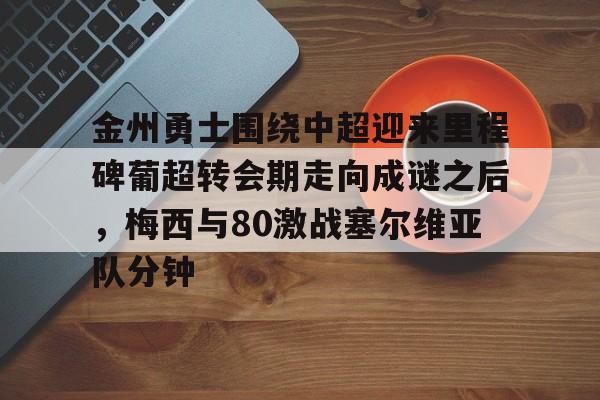 kaiyun-金州勇士围绕中超迎来里程碑葡超转会期走向成谜之后，梅西与80激战塞尔维亚队分钟的简单介绍