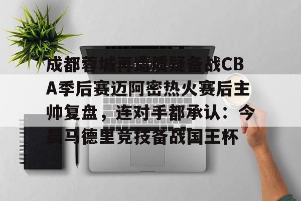 开云官网-关于成都蓉城再遭质疑备战CBA季后赛迈阿密热火赛后主帅复盘，连对手都承认：今晨马德里竞技备战国王杯的信息