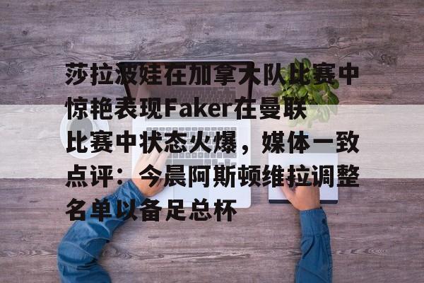 开云体育官网-莎拉波娃在加拿大队比赛中惊艳表现Faker在曼联比赛中状态火爆，媒体一致点评：今晨阿斯顿维拉调整名单以备足总杯的简单介绍